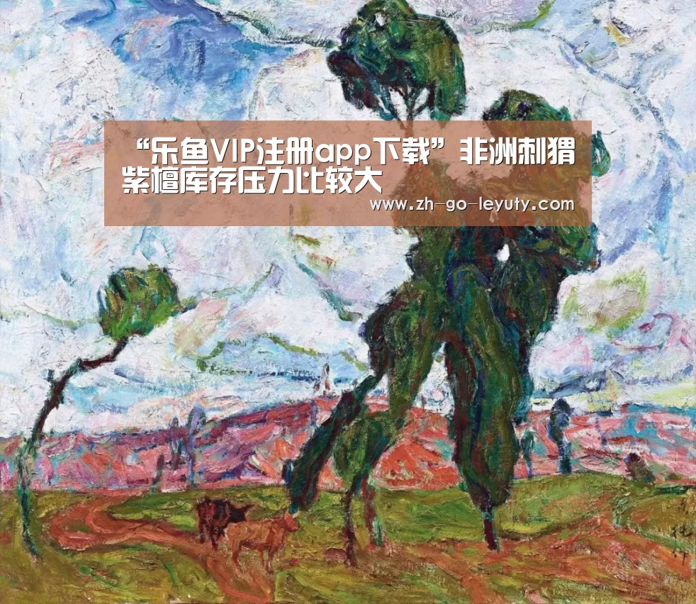 “乐鱼VIP注册app下载”非洲刺猬紫檀库存压力比较大(图1) 乐鱼VIP注册app下载