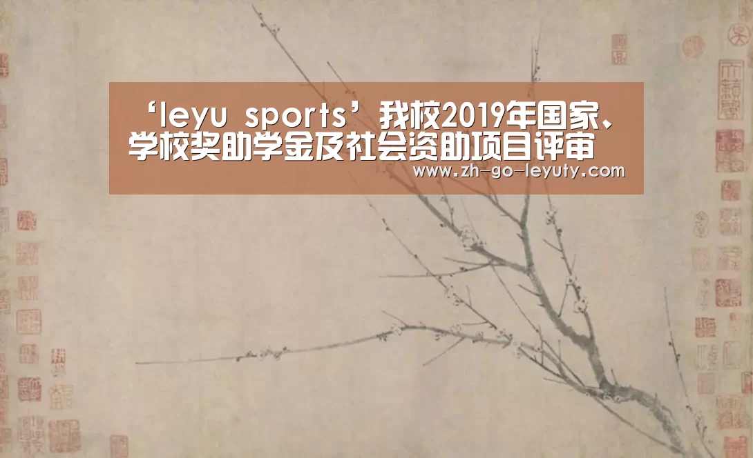‘leyu sports’我校2019年国家、学校奖助学金及社会资助项目评审工作顺利完成(图1) leyu sports