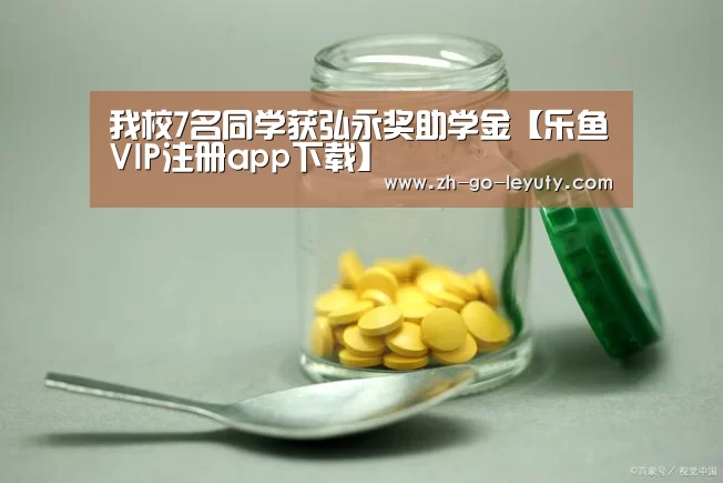 我校7名同学获弘永奖助学金【乐鱼VIP注册app下载】(图1) 登录入口