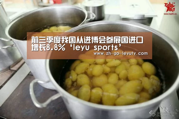 前三季度我国从进博会参展国进口增长8.8%‘leyu sports’(图1) 乐鱼VIP注册app下载