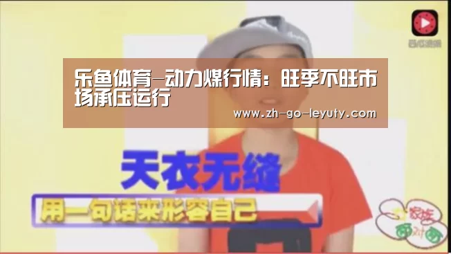 乐鱼体育-动力煤行情:旺季不旺市场承压运行(图1) leyu sports