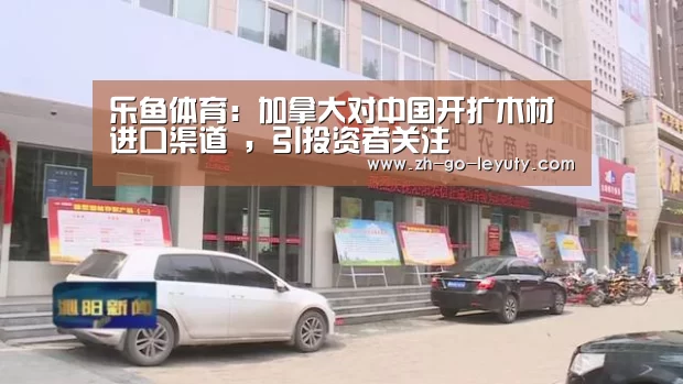 乐鱼体育:加拿大对中国开扩木材进口渠道 ,引投资者关注(图1) 登录入口