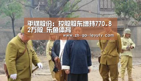 平煤股份:控股股东增持770.82万股_乐鱼体育(图1) leyu sports